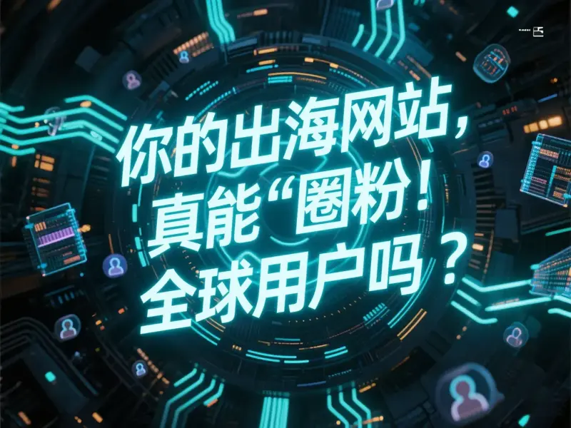 你的出海网站，真能“圈粉”全球用户吗？
